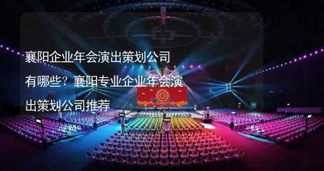 襄阳企业年会演出策划公司有哪些?襄阳专业企业年会演出策划公司推荐